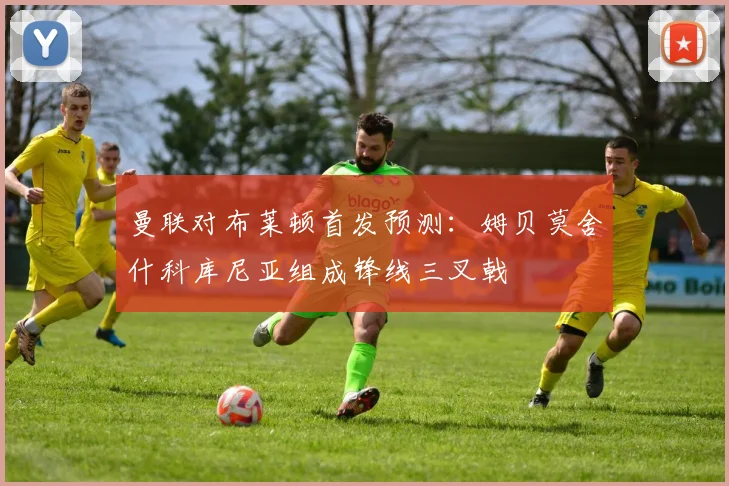 曼联对布莱顿首发预测：姆贝莫舍什科库尼亚组成锋线三叉戟