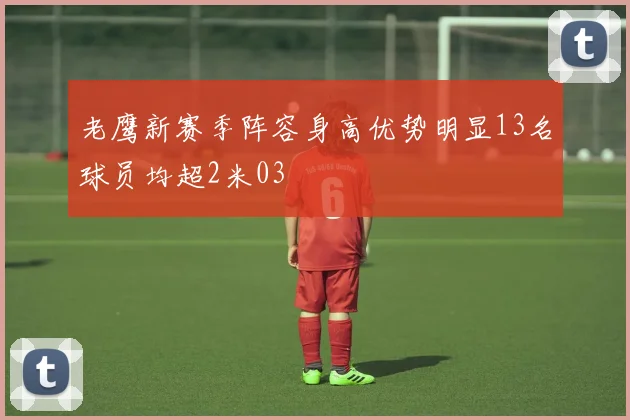 老鹰新赛季阵容身高优势明显13名球员均超2米03
