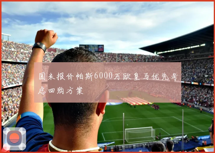 国米报价帕斯6000万欧皇马优先考虑回购方案