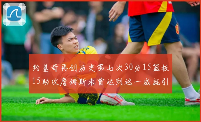 约基奇再创历史第七次30分15篮板15助攻詹姆斯未曾达到这一成就引发热议