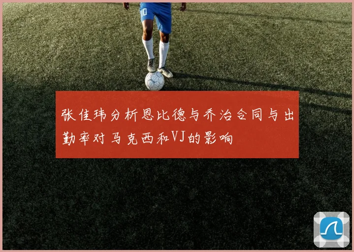 张佳玮分析恩比德与乔治合同与出勤率对马克西和VJ的影响