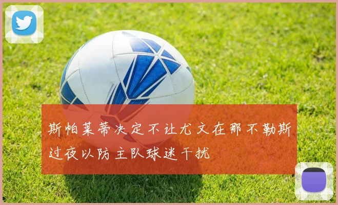 斯帕莱蒂决定不让尤文在那不勒斯过夜以防主队球迷干扰