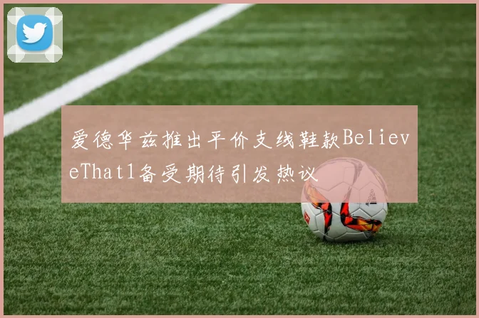 爱德华兹推出平价支线鞋款BelieveThat1备受期待引发热议