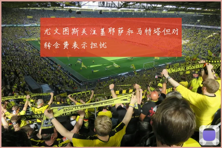 尤文图斯关注基耶萨和马特塔但对转会费表示担忧