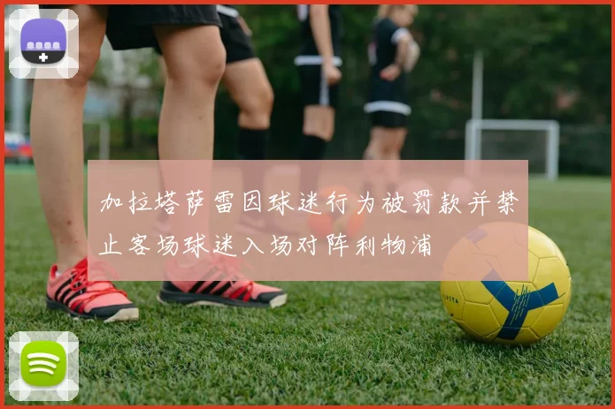 加拉塔萨雷因球迷行为被罚款并禁止客场球迷入场对阵利物浦