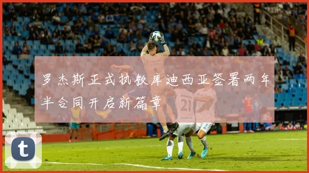 罗杰斯正式执教库迪西亚签署两年半合同开启新篇章