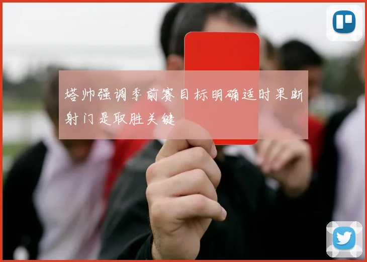塔帅强调季前赛目标明确适时果断射门是取胜关键