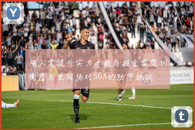 湖人需提升实力才能与掘金雷霆抗衡詹东里同场对SGA的防守挑战