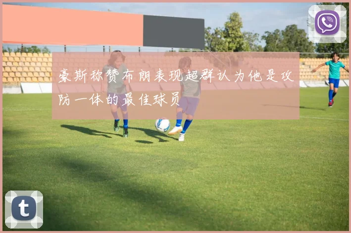 豪斯称赞布朗表现超群认为他是攻防一体的最佳球员