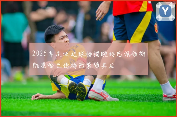 2025年足坛进球榜揭晓姆巴佩领衔凯恩哈兰德梅西紧随其后