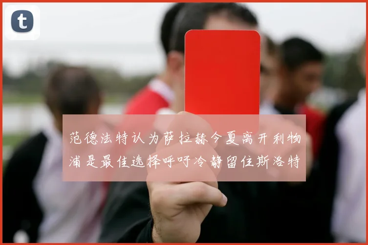 范德法特认为萨拉赫今夏离开利物浦是最佳选择呼吁冷静留住斯洛特