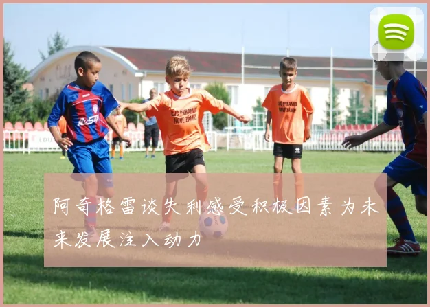 阿奇格雷谈失利感受积极因素为未来发展注入动力
