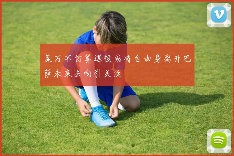 莱万不打算退役或将自由身离开巴萨未来去向引关注