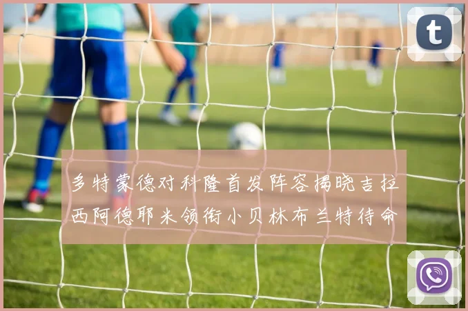 多特蒙德对科隆首发阵容揭晓吉拉西阿德耶米领衔小贝林布兰特待命