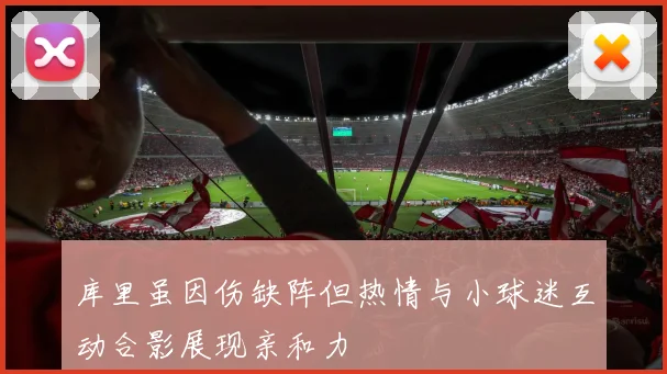 库里虽因伤缺阵但热情与小球迷互动合影展现亲和力