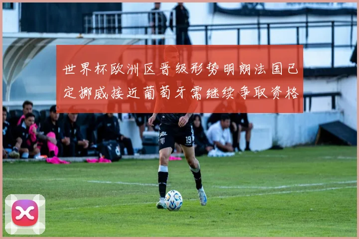 世界杯欧洲区晋级形势明朗法国已定挪威接近葡萄牙需继续争取资格