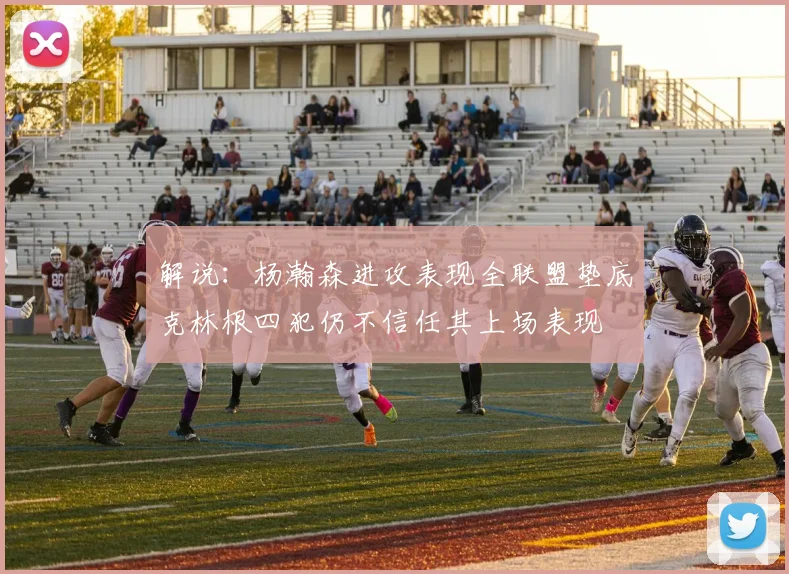 解说：杨瀚森进攻表现全联盟垫底克林根四犯仍不信任其上场表现