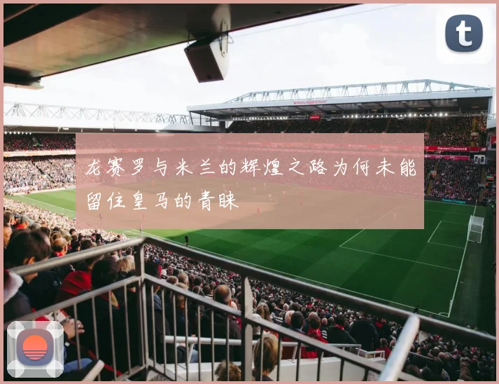 龙赛罗与米兰的辉煌之路为何未能留住皇马的青睐