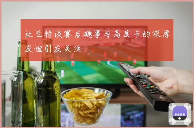 杜兰特谈赛后趣事与乌度卡的深厚友谊引发关注