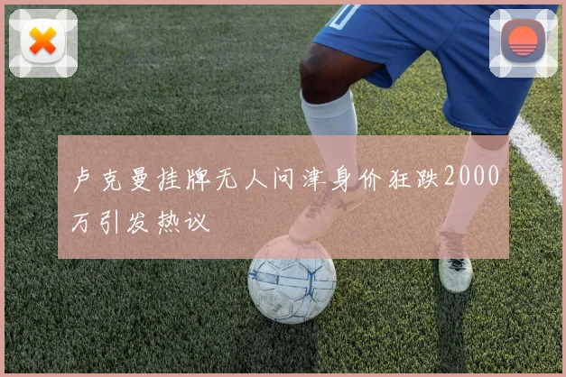 卢克曼挂牌无人问津身价狂跌2000万引发热议