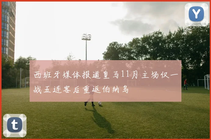 西班牙媒体报道皇马11月主场仅一战五连客后重返伯纳乌