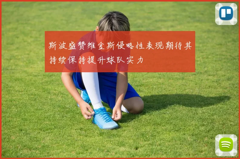 斯波盛赞维金斯侵略性表现期待其持续保持提升球队实力