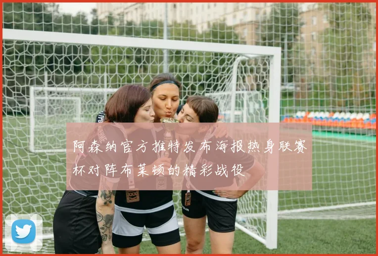 阿森纳官方推特发布海报热身联赛杯对阵布莱顿的精彩战役