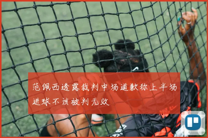 范佩西透露裁判中场道歉称上半场进球不该被判无效