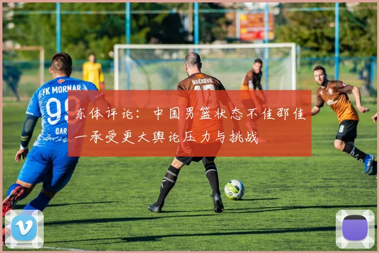 东体评论：中国男篮状态不佳邵佳一承受更大舆论压力与挑战