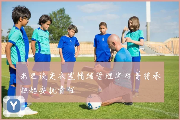 老里谈更衣室情绪管理字母哥将承担起安抚责任