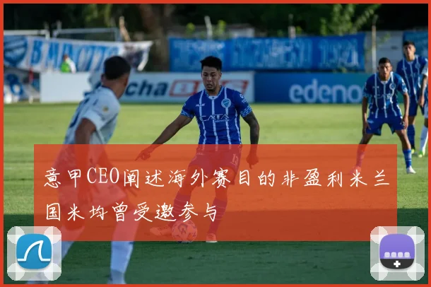 意甲CEO阐述海外赛目的非盈利米兰国米均曾受邀参与