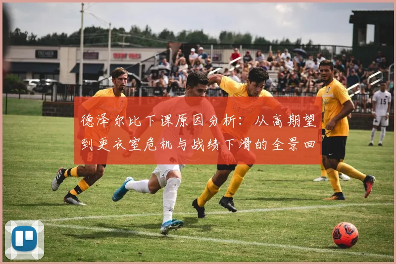 德泽尔比下课原因分析：从高期望到更衣室危机与战绩下滑的全景回顾