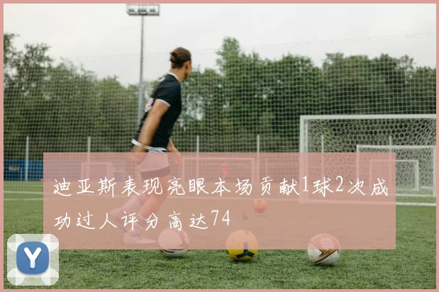 迪亚斯表现亮眼本场贡献1球2次成功过人评分高达74