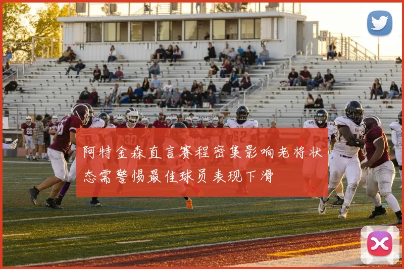 阿特金森直言赛程密集影响老将状态需警惕最佳球员表现下滑
