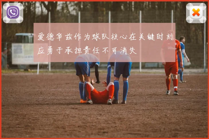 爱德华兹作为球队核心在关键时刻应勇于承担责任不可消失