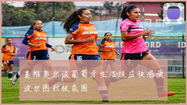 基维奥尔谈葡萄牙生活适应快感受波尔图积极氛围