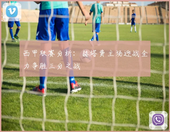 西甲联赛分析：赫塔费主场迎战全力争胜三分之战