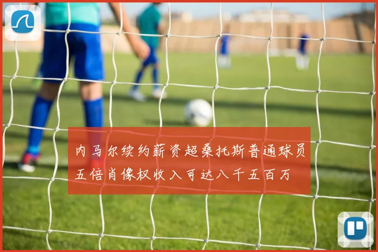 内马尔续约薪资超桑托斯普通球员五倍肖像权收入可达八千五百万