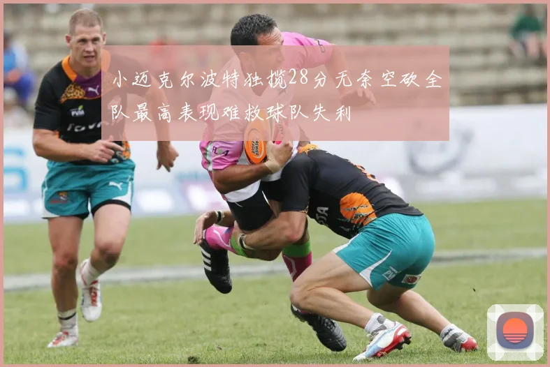 小迈克尔波特独揽28分无奈空砍全队最高表现难救球队失利