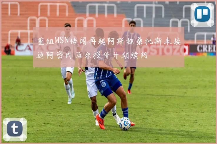 重组MSN传闻再起阿斯称桑托斯未接迈阿密内马尔报价计划续约