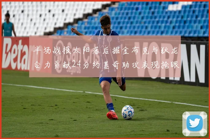 半场战报太阳落后掘金布克与狄龙合力贡献24分约基奇助攻表现抢眼