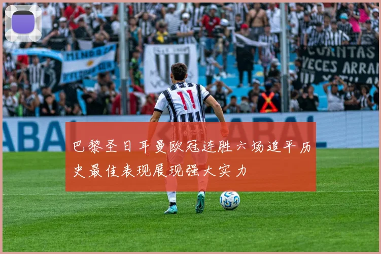 巴黎圣日耳曼欧冠连胜六场追平历史最佳表现展现强大实力