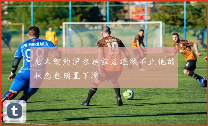 尤文续约伊尔迪兹后连败不止他的状态也明显下滑