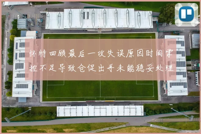 怀特回顾最后一攻失误原因时间掌控不足导致仓促出手未能稳妥处理