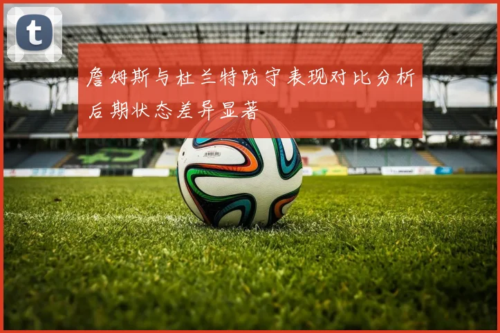 詹姆斯与杜兰特防守表现对比分析后期状态差异显著