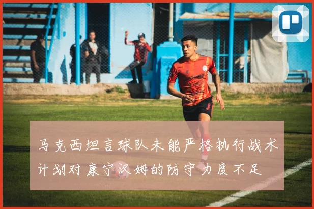马克西坦言球队未能严格执行战术计划对康宁汉姆的防守力度不足
