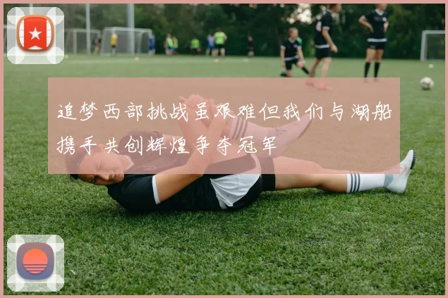 追梦西部挑战虽艰难但我们与湖船携手共创辉煌争夺冠军