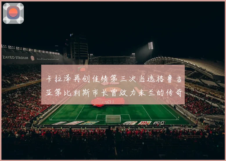 卡拉泽再创佳绩第三次当选格鲁吉亚第比利斯市长曾效力米兰的传奇人物