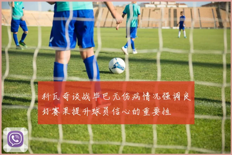 科瓦奇谈战毕巴无伤病情况强调良好赛果提升球员信心的重要性